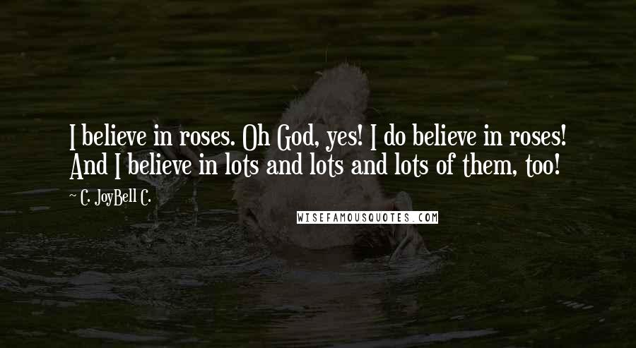 C. JoyBell C. Quotes: I believe in roses. Oh God, yes! I do believe in roses! And I believe in lots and lots and lots of them, too!
