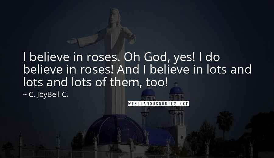 C. JoyBell C. Quotes: I believe in roses. Oh God, yes! I do believe in roses! And I believe in lots and lots and lots of them, too!