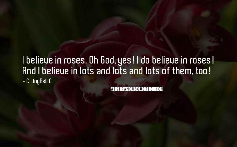 C. JoyBell C. Quotes: I believe in roses. Oh God, yes! I do believe in roses! And I believe in lots and lots and lots of them, too!