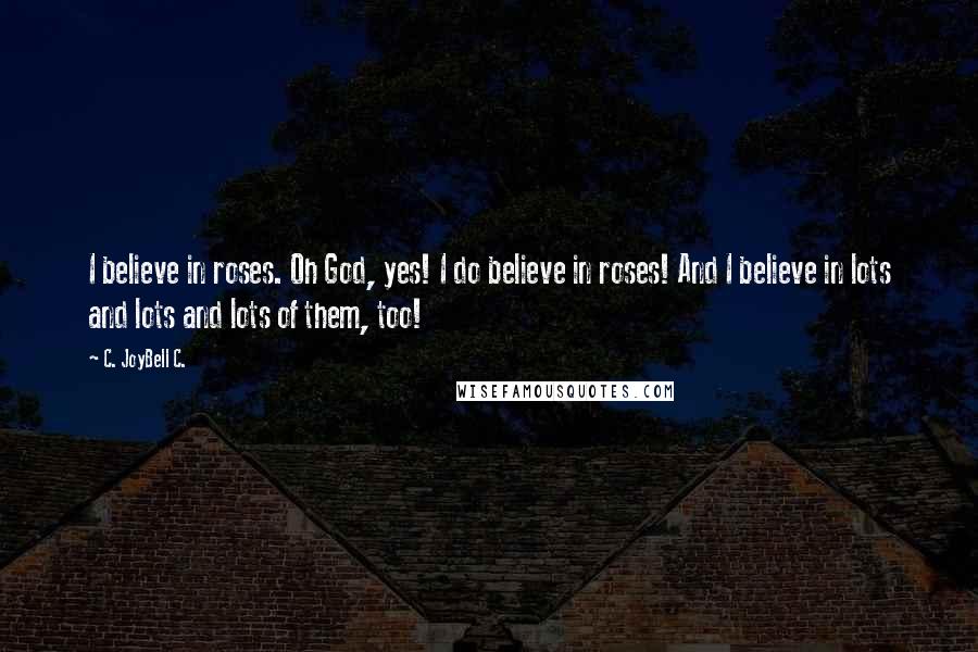 C. JoyBell C. Quotes: I believe in roses. Oh God, yes! I do believe in roses! And I believe in lots and lots and lots of them, too!