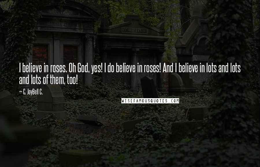 C. JoyBell C. Quotes: I believe in roses. Oh God, yes! I do believe in roses! And I believe in lots and lots and lots of them, too!