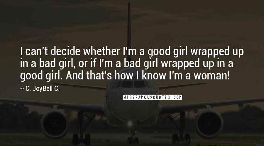 C. JoyBell C. Quotes: I can't decide whether I'm a good girl wrapped up in a bad girl, or if I'm a bad girl wrapped up in a good girl. And that's how I know I'm a woman!