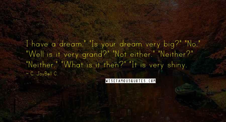 C. JoyBell C. Quotes: I have a dream." "Is your dream very big?" "No." "Well is it very grand?" "Not either." "Neither?" "Neither." "What is it then?" "It is very shiny.