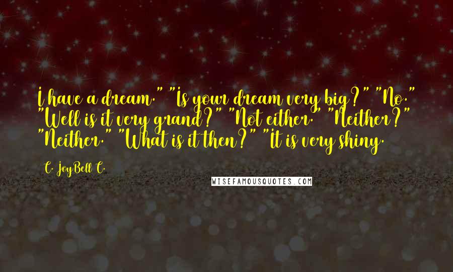 C. JoyBell C. Quotes: I have a dream." "Is your dream very big?" "No." "Well is it very grand?" "Not either." "Neither?" "Neither." "What is it then?" "It is very shiny.