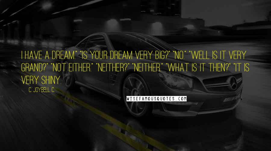 C. JoyBell C. Quotes: I have a dream." "Is your dream very big?" "No." "Well is it very grand?" "Not either." "Neither?" "Neither." "What is it then?" "It is very shiny.