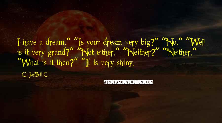 C. JoyBell C. Quotes: I have a dream." "Is your dream very big?" "No." "Well is it very grand?" "Not either." "Neither?" "Neither." "What is it then?" "It is very shiny.