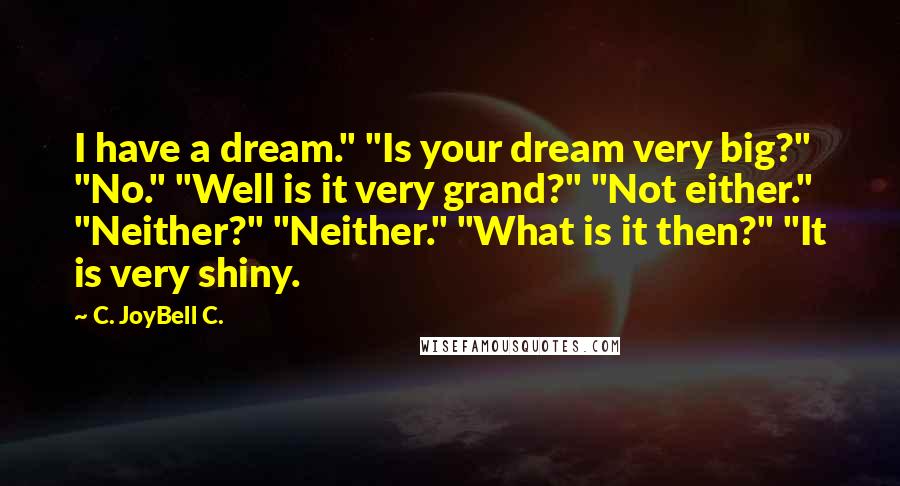 C. JoyBell C. Quotes: I have a dream." "Is your dream very big?" "No." "Well is it very grand?" "Not either." "Neither?" "Neither." "What is it then?" "It is very shiny.