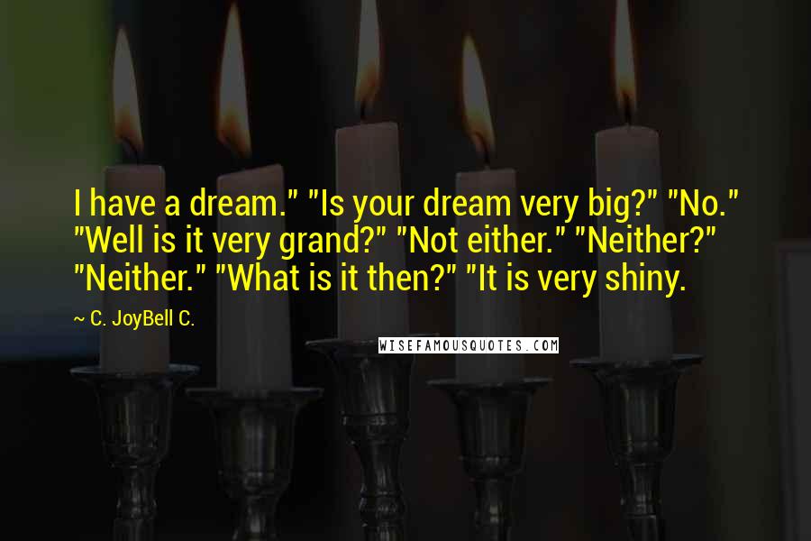 C. JoyBell C. Quotes: I have a dream." "Is your dream very big?" "No." "Well is it very grand?" "Not either." "Neither?" "Neither." "What is it then?" "It is very shiny.