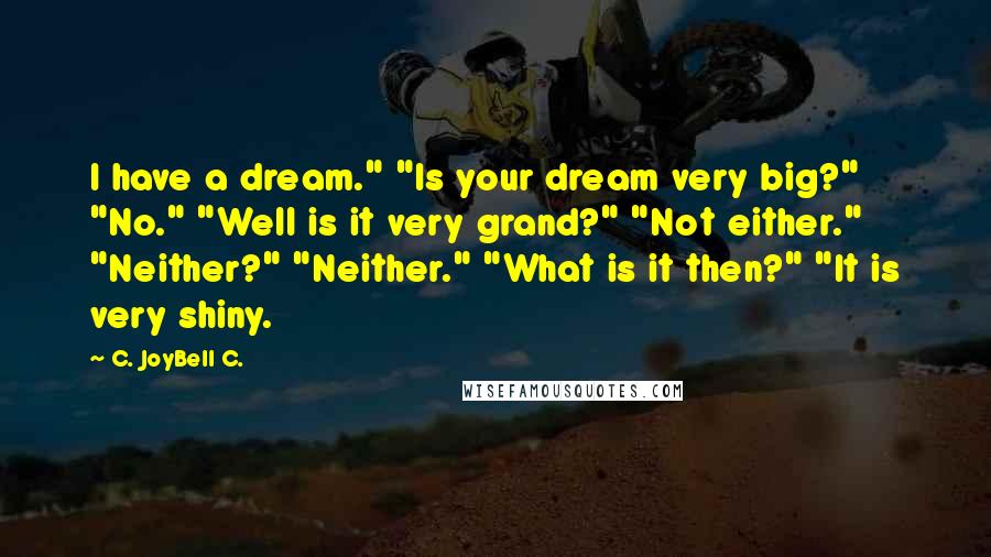 C. JoyBell C. Quotes: I have a dream." "Is your dream very big?" "No." "Well is it very grand?" "Not either." "Neither?" "Neither." "What is it then?" "It is very shiny.