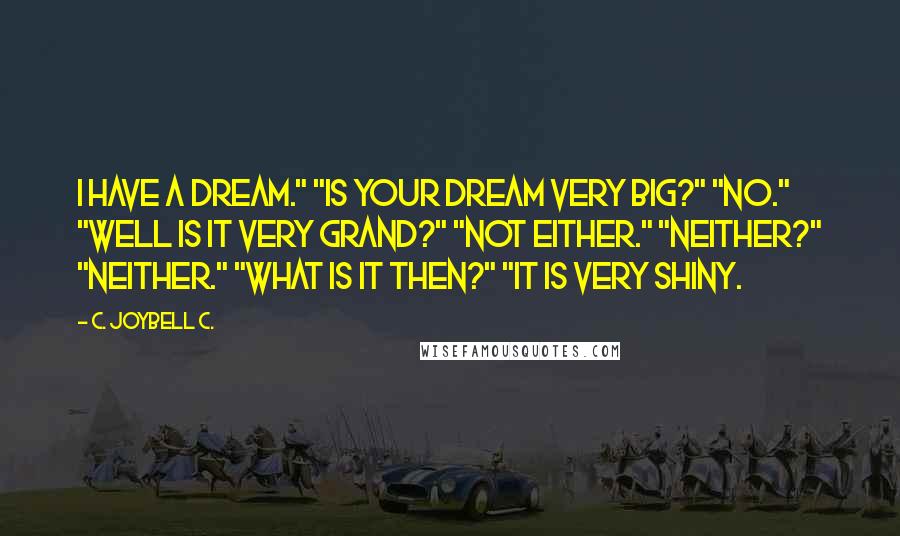 C. JoyBell C. Quotes: I have a dream." "Is your dream very big?" "No." "Well is it very grand?" "Not either." "Neither?" "Neither." "What is it then?" "It is very shiny.