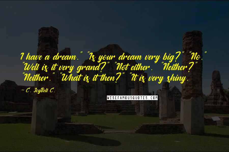 C. JoyBell C. Quotes: I have a dream." "Is your dream very big?" "No." "Well is it very grand?" "Not either." "Neither?" "Neither." "What is it then?" "It is very shiny.