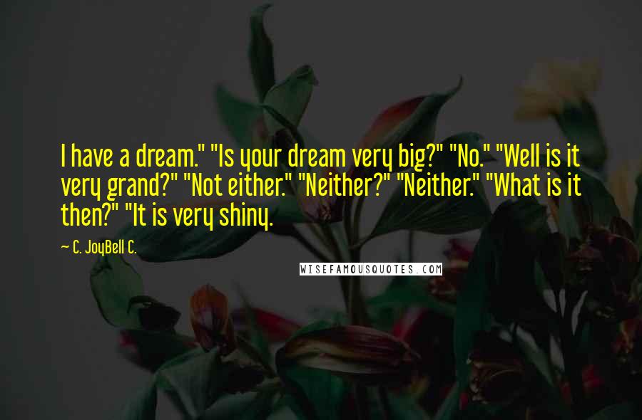 C. JoyBell C. Quotes: I have a dream." "Is your dream very big?" "No." "Well is it very grand?" "Not either." "Neither?" "Neither." "What is it then?" "It is very shiny.