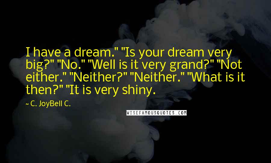 C. JoyBell C. Quotes: I have a dream." "Is your dream very big?" "No." "Well is it very grand?" "Not either." "Neither?" "Neither." "What is it then?" "It is very shiny.