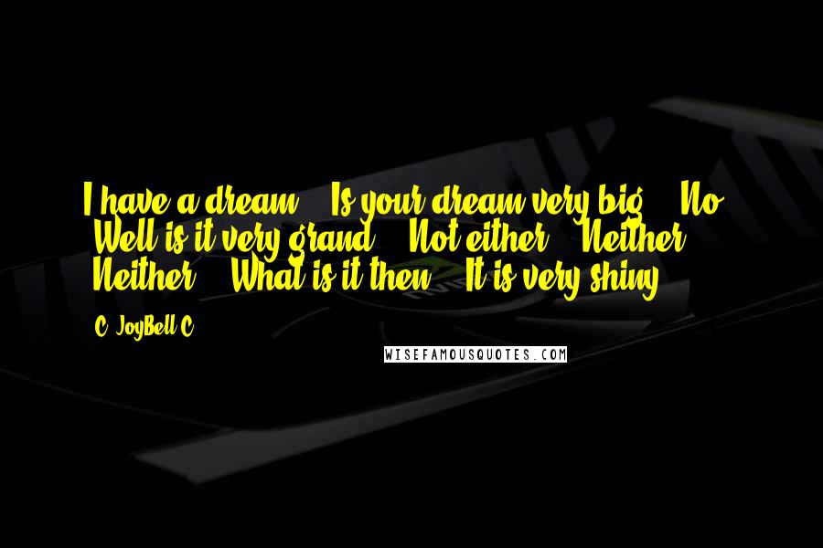 C. JoyBell C. Quotes: I have a dream." "Is your dream very big?" "No." "Well is it very grand?" "Not either." "Neither?" "Neither." "What is it then?" "It is very shiny.