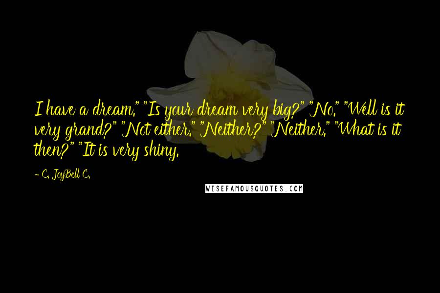 C. JoyBell C. Quotes: I have a dream." "Is your dream very big?" "No." "Well is it very grand?" "Not either." "Neither?" "Neither." "What is it then?" "It is very shiny.