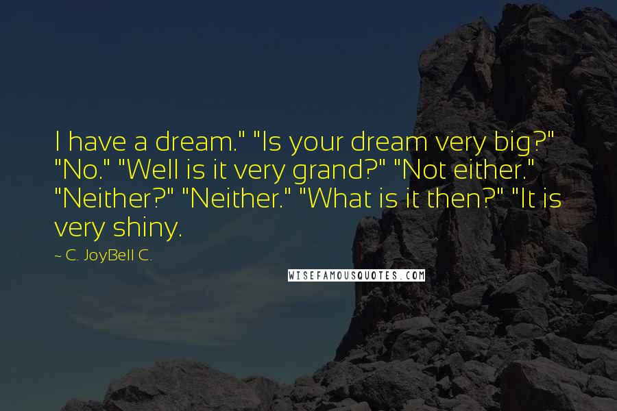 C. JoyBell C. Quotes: I have a dream." "Is your dream very big?" "No." "Well is it very grand?" "Not either." "Neither?" "Neither." "What is it then?" "It is very shiny.
