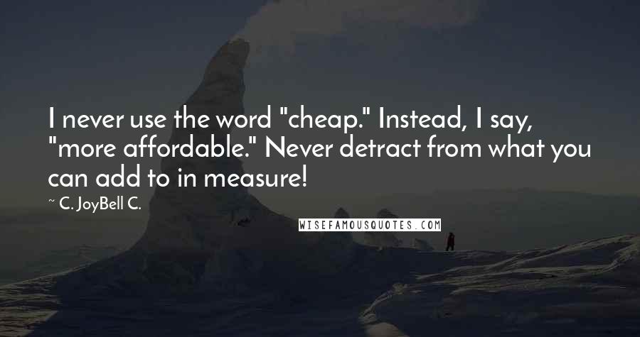 C. JoyBell C. Quotes: I never use the word "cheap." Instead, I say, "more affordable." Never detract from what you can add to in measure!