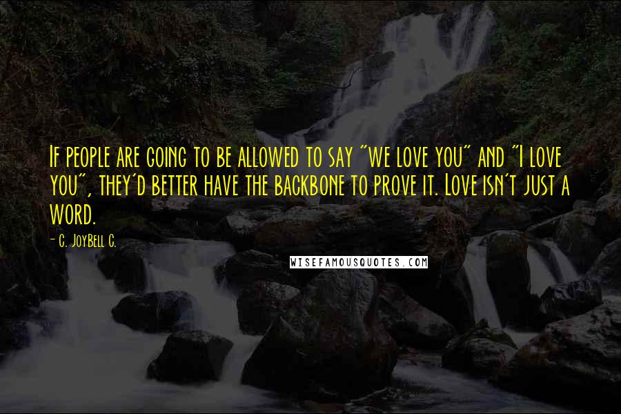 C. JoyBell C. Quotes: If people are going to be allowed to say "we love you" and "I love you", they'd better have the backbone to prove it. Love isn't just a word.