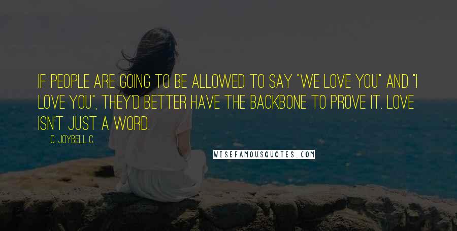 C. JoyBell C. Quotes: If people are going to be allowed to say "we love you" and "I love you", they'd better have the backbone to prove it. Love isn't just a word.