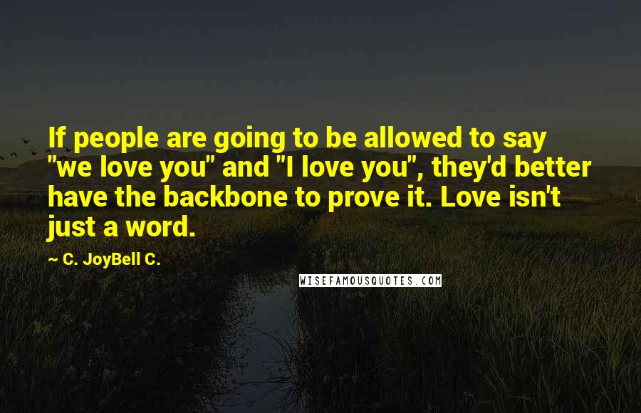 C. JoyBell C. Quotes: If people are going to be allowed to say "we love you" and "I love you", they'd better have the backbone to prove it. Love isn't just a word.