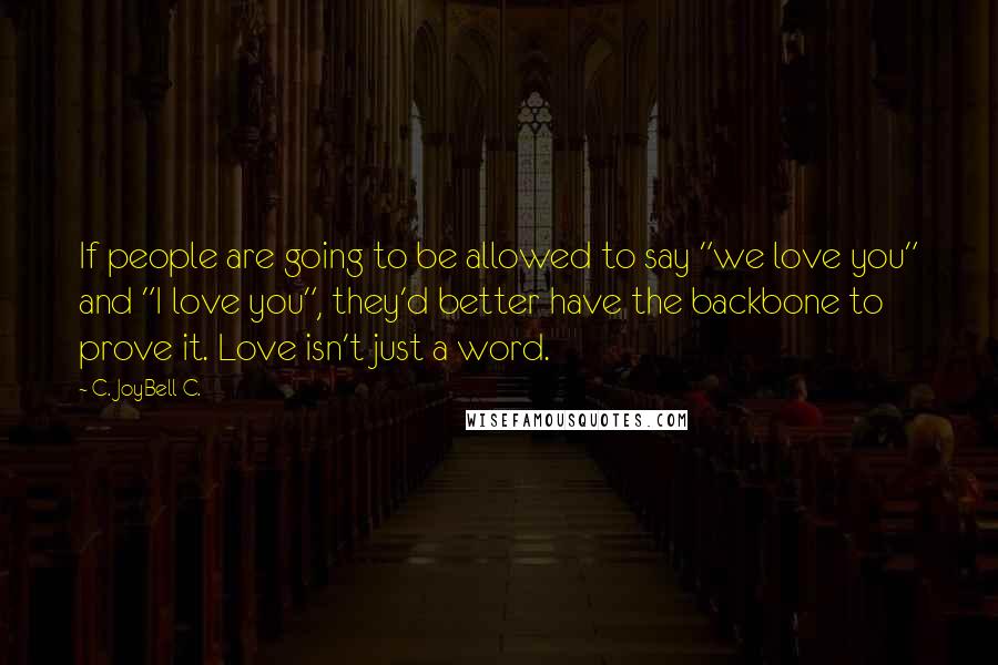 C. JoyBell C. Quotes: If people are going to be allowed to say "we love you" and "I love you", they'd better have the backbone to prove it. Love isn't just a word.