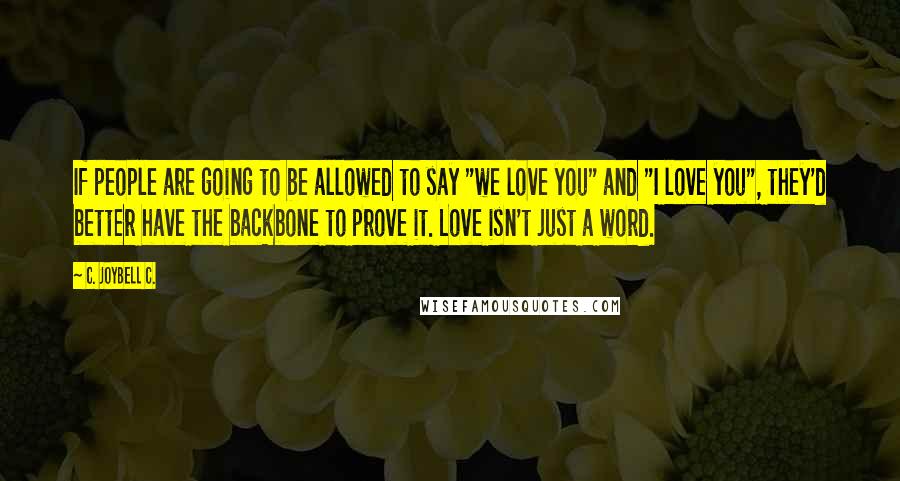 C. JoyBell C. Quotes: If people are going to be allowed to say "we love you" and "I love you", they'd better have the backbone to prove it. Love isn't just a word.