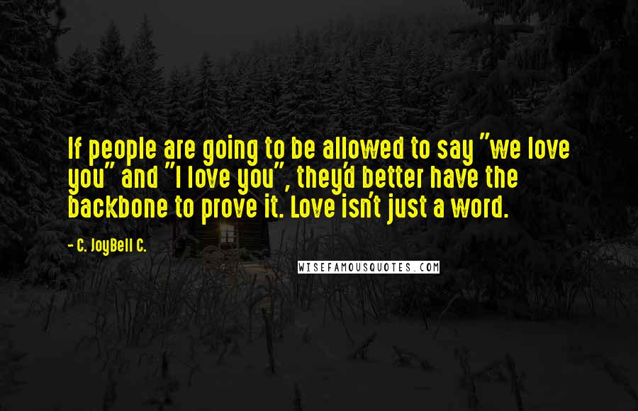 C. JoyBell C. Quotes: If people are going to be allowed to say "we love you" and "I love you", they'd better have the backbone to prove it. Love isn't just a word.