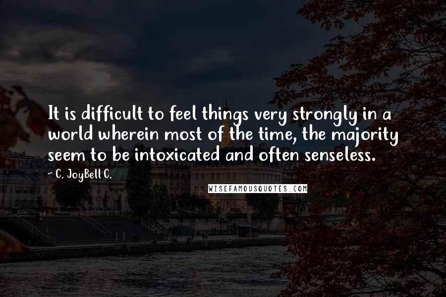 C. JoyBell C. Quotes: It is difficult to feel things very strongly in a world wherein most of the time, the majority seem to be intoxicated and often senseless.