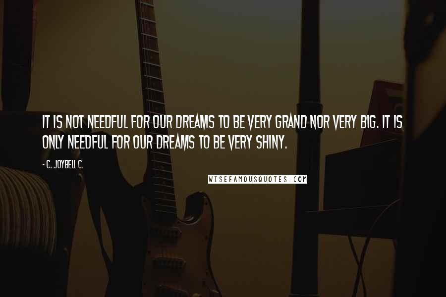 C. JoyBell C. Quotes: It is not needful for our dreams to be very grand nor very big. It is only needful for our dreams to be very shiny.