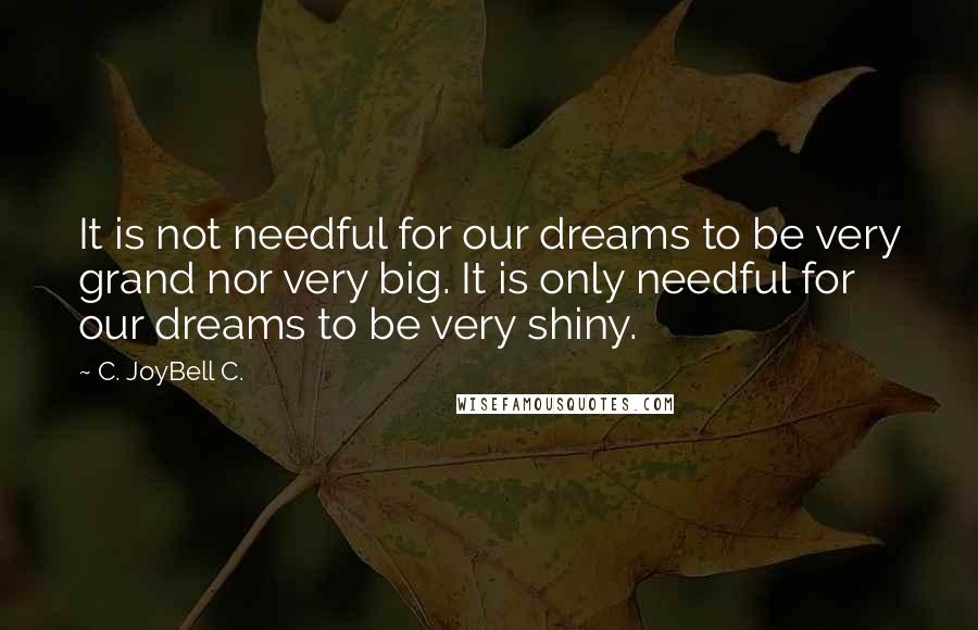 C. JoyBell C. Quotes: It is not needful for our dreams to be very grand nor very big. It is only needful for our dreams to be very shiny.