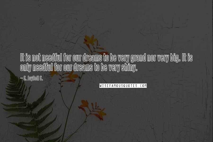 C. JoyBell C. Quotes: It is not needful for our dreams to be very grand nor very big. It is only needful for our dreams to be very shiny.