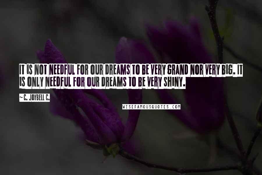 C. JoyBell C. Quotes: It is not needful for our dreams to be very grand nor very big. It is only needful for our dreams to be very shiny.