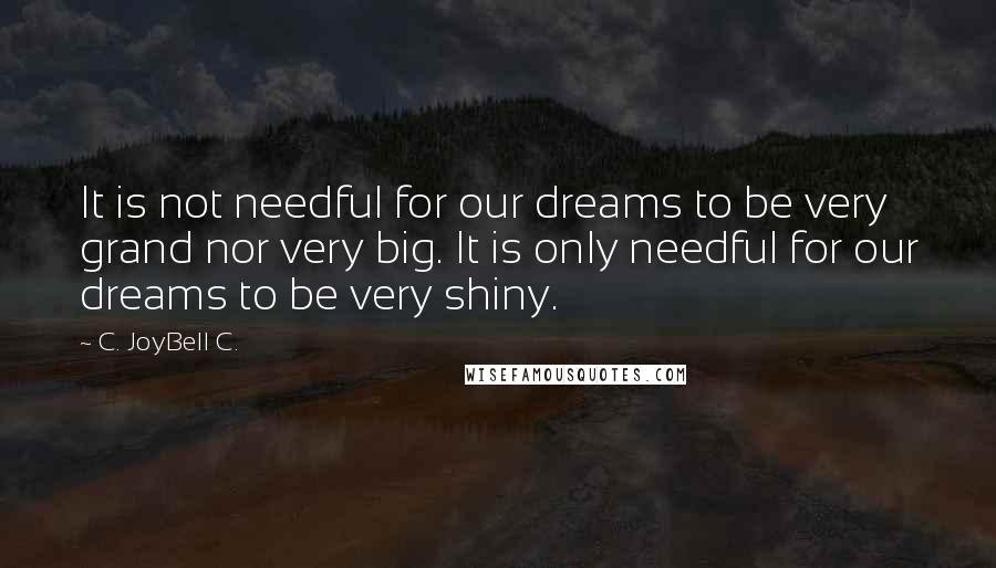 C. JoyBell C. Quotes: It is not needful for our dreams to be very grand nor very big. It is only needful for our dreams to be very shiny.