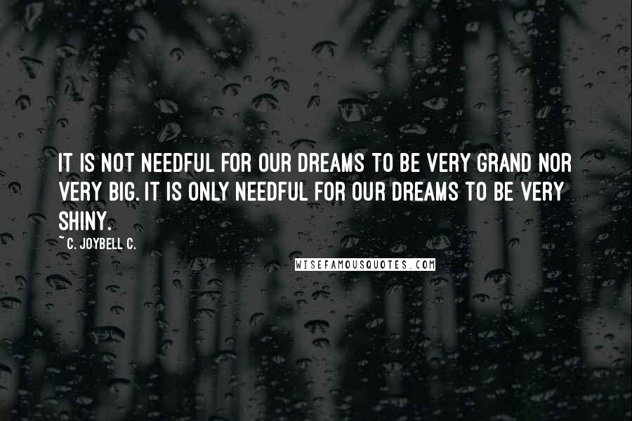 C. JoyBell C. Quotes: It is not needful for our dreams to be very grand nor very big. It is only needful for our dreams to be very shiny.