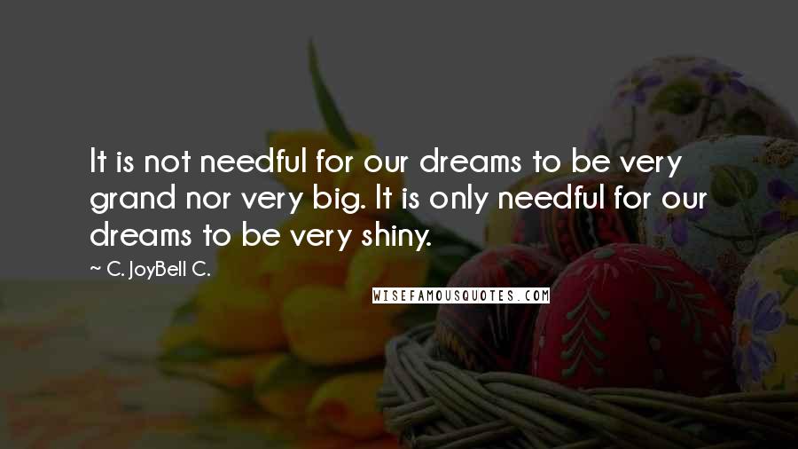 C. JoyBell C. Quotes: It is not needful for our dreams to be very grand nor very big. It is only needful for our dreams to be very shiny.