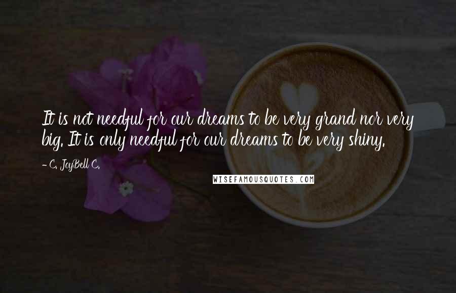 C. JoyBell C. Quotes: It is not needful for our dreams to be very grand nor very big. It is only needful for our dreams to be very shiny.