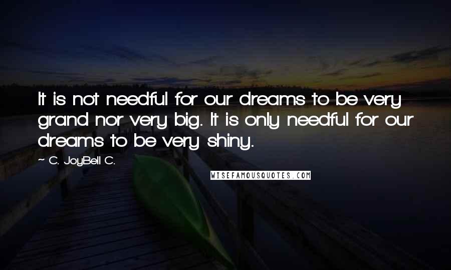 C. JoyBell C. Quotes: It is not needful for our dreams to be very grand nor very big. It is only needful for our dreams to be very shiny.