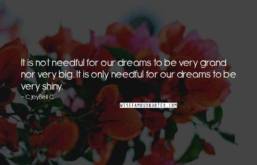 C. JoyBell C. Quotes: It is not needful for our dreams to be very grand nor very big. It is only needful for our dreams to be very shiny.