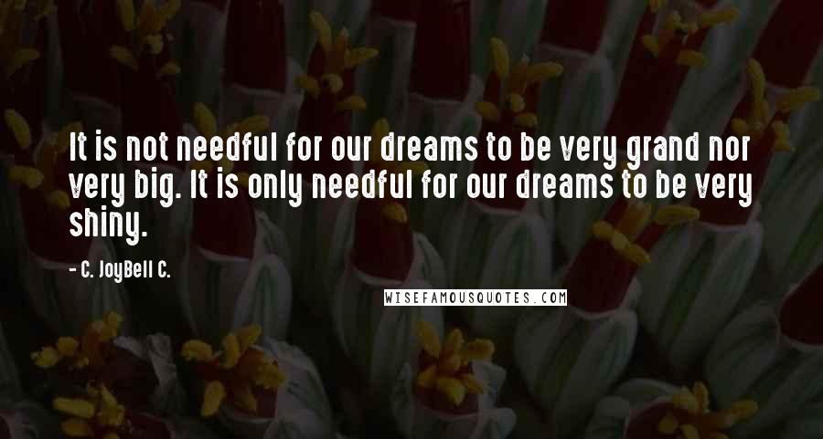 C. JoyBell C. Quotes: It is not needful for our dreams to be very grand nor very big. It is only needful for our dreams to be very shiny.