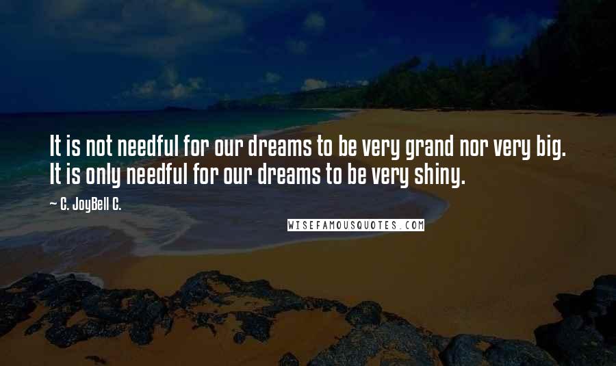 C. JoyBell C. Quotes: It is not needful for our dreams to be very grand nor very big. It is only needful for our dreams to be very shiny.