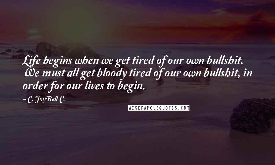 C. JoyBell C. Quotes: Life begins when we get tired of our own bullshit. We must all get bloody tired of our own bullshit, in order for our lives to begin.