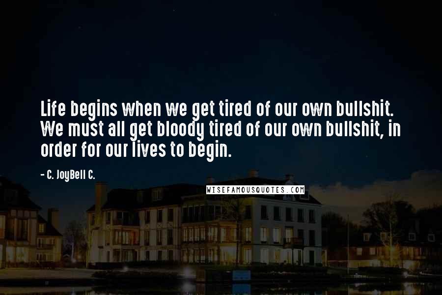 C. JoyBell C. Quotes: Life begins when we get tired of our own bullshit. We must all get bloody tired of our own bullshit, in order for our lives to begin.