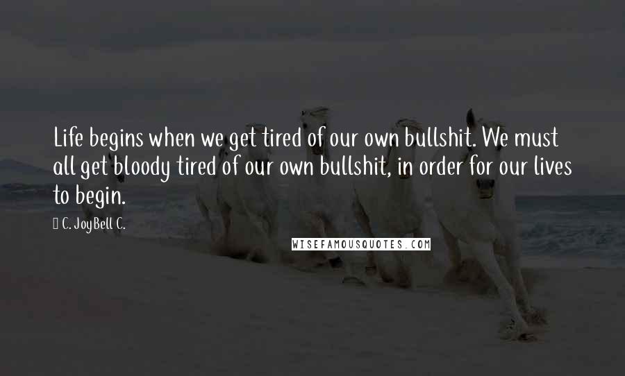 C. JoyBell C. Quotes: Life begins when we get tired of our own bullshit. We must all get bloody tired of our own bullshit, in order for our lives to begin.