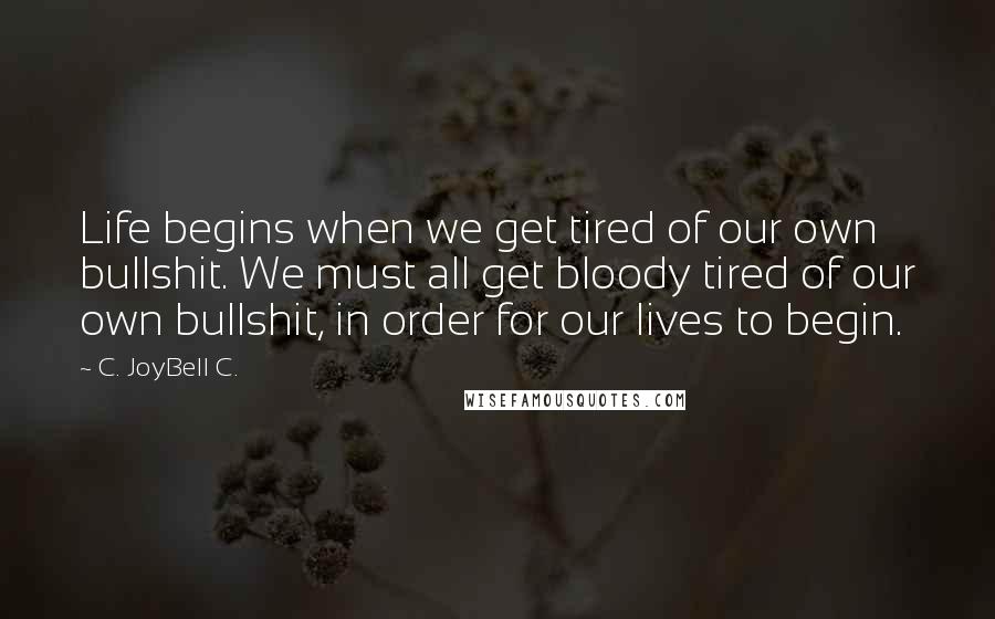 C. JoyBell C. Quotes: Life begins when we get tired of our own bullshit. We must all get bloody tired of our own bullshit, in order for our lives to begin.