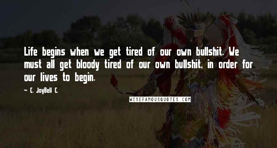 C. JoyBell C. Quotes: Life begins when we get tired of our own bullshit. We must all get bloody tired of our own bullshit, in order for our lives to begin.