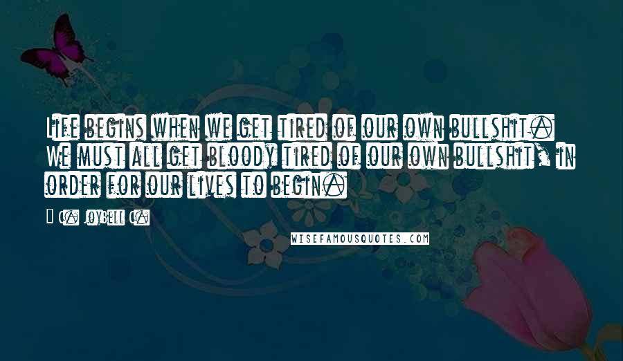 C. JoyBell C. Quotes: Life begins when we get tired of our own bullshit. We must all get bloody tired of our own bullshit, in order for our lives to begin.