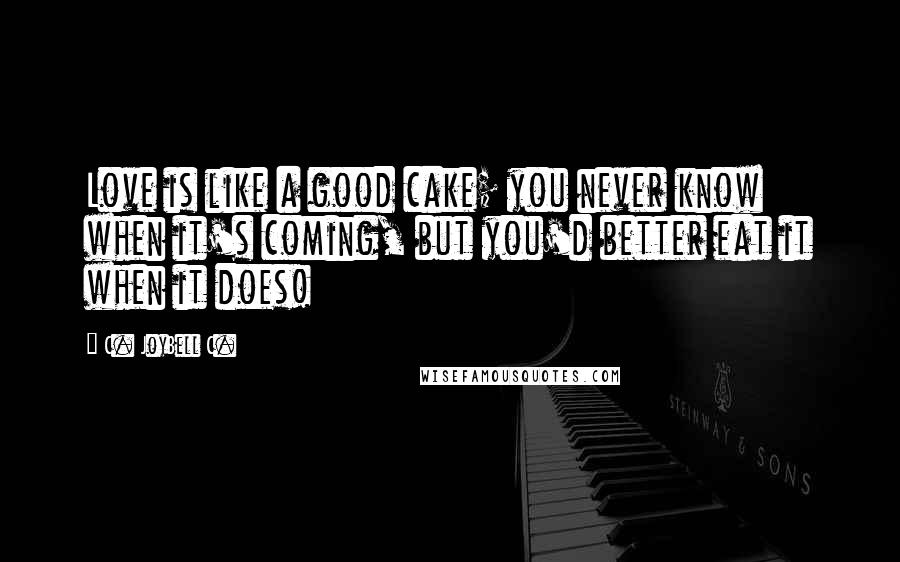 C. JoyBell C. Quotes: Love is like a good cake; you never know when it's coming, but you'd better eat it when it does!