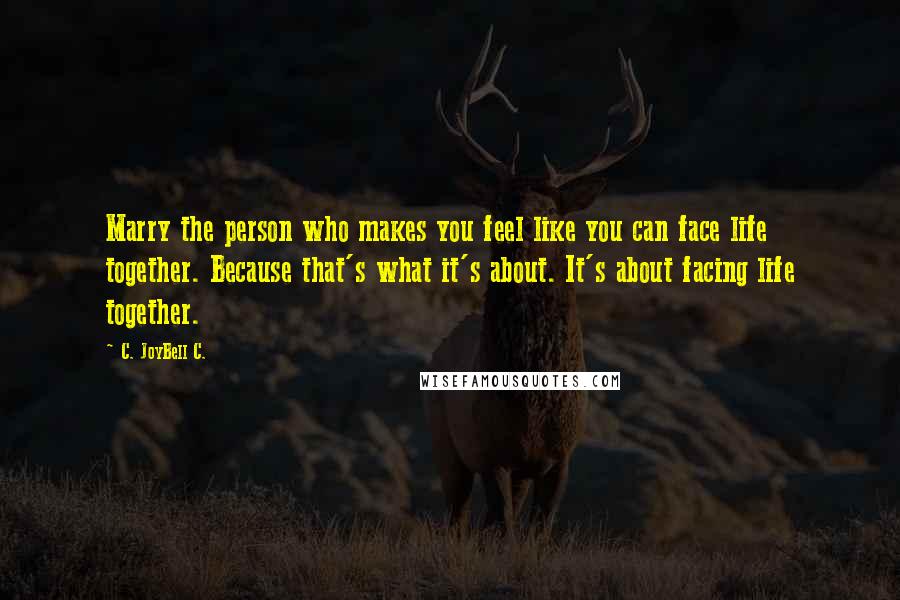 C. JoyBell C. Quotes: Marry the person who makes you feel like you can face life together. Because that's what it's about. It's about facing life together.