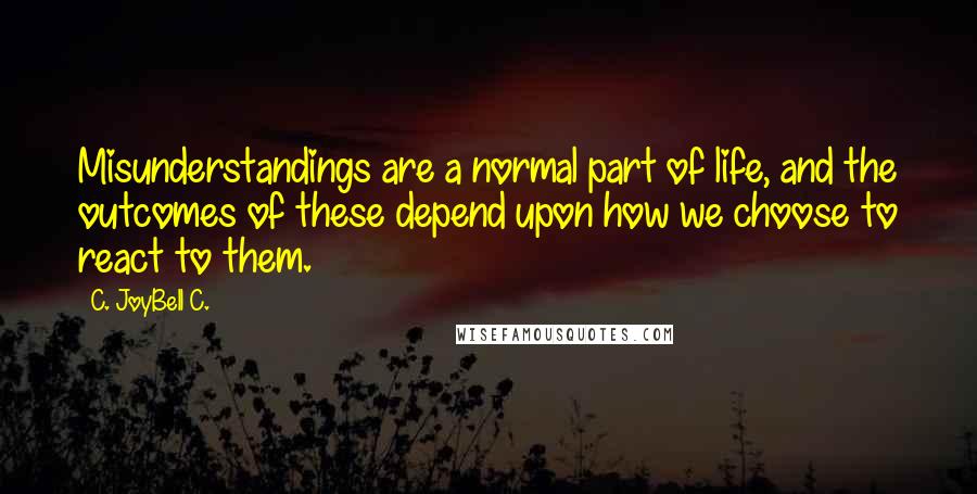 C. JoyBell C. Quotes: Misunderstandings are a normal part of life, and the outcomes of these depend upon how we choose to react to them.