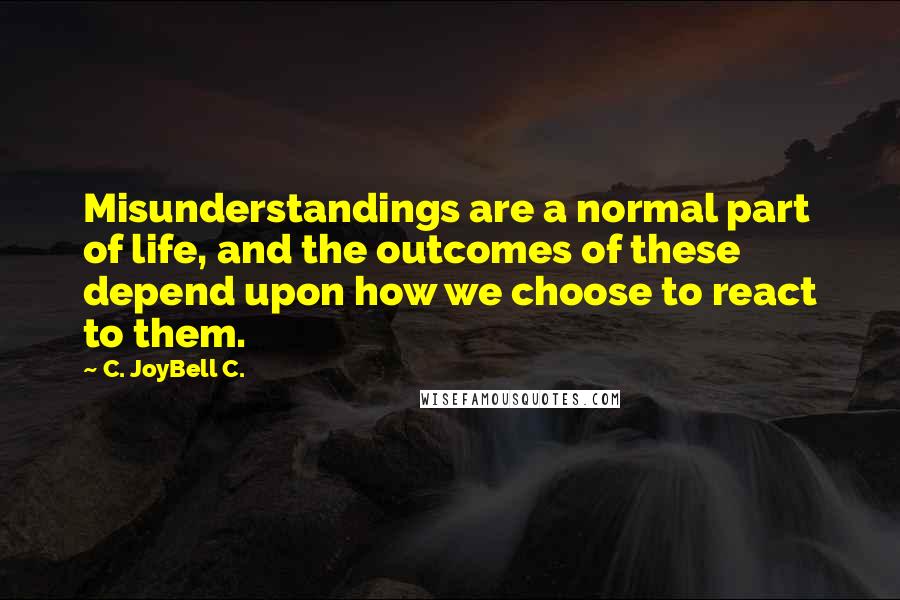C. JoyBell C. Quotes: Misunderstandings are a normal part of life, and the outcomes of these depend upon how we choose to react to them.